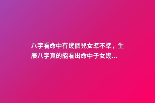 八字看命中有幾個兒女準不準，生辰八字真的能看出命中子女幾個嗎？ 八字算子女，八字算有幾個孩子-第1張-觀點-玄機派